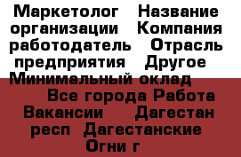 Маркетолог › Название организации ­ Компания-работодатель › Отрасль предприятия ­ Другое › Минимальный оклад ­ 27 000 - Все города Работа » Вакансии   . Дагестан респ.,Дагестанские Огни г.